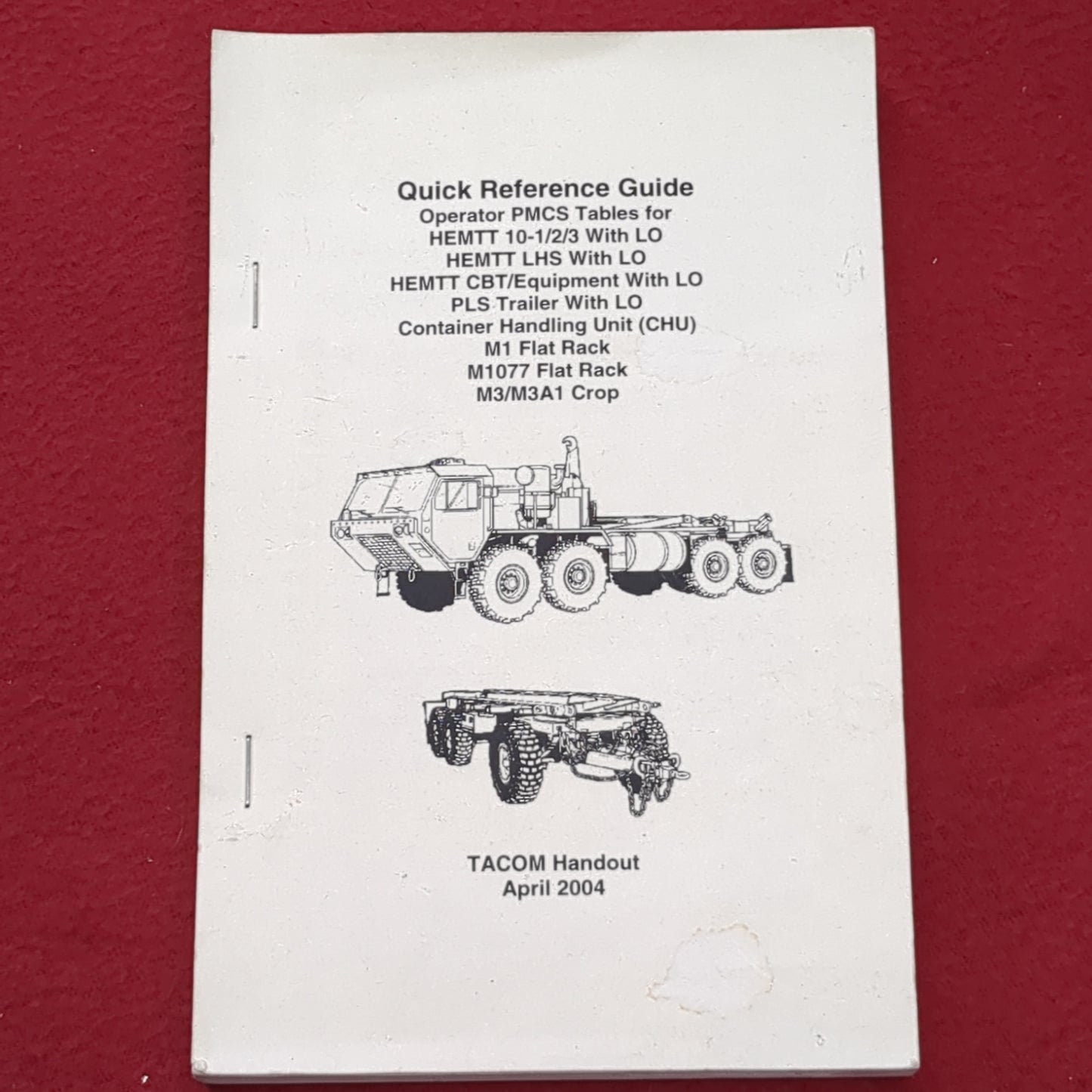 BOOK: QUICK REFERENCE GUIDE OPERATOR PMCS TABLES FOR HEMTT 10-1/23 WITH LP; HEMTT LHS WITH LO; HEMTT CBT/EQUIPMENT WITH LO; PLS TRAILER WITH LO; CONTAINER HANDLING UNIT (CHU); M1 FLAT RACK; M1077FLAT RACK; ME/MEA1 CROP TACOM HANDOUT APRIL 2004 (box8)