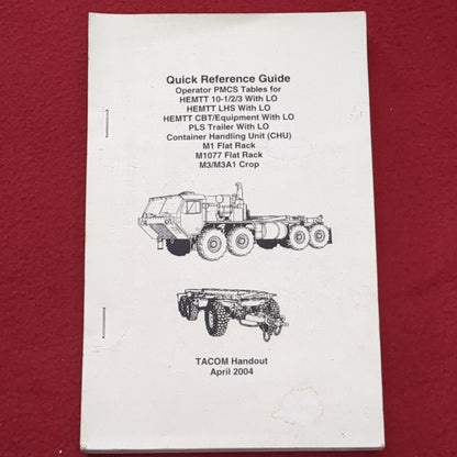 BOOK:  QUICK REFERENCE GUIDE OPERATOR PMCS TABLES FOR HEMTT 10-1/23 WITH LP; HEMTT LHS WITH LO; HEMTT CBT/EQUIPMENT WITH LO; PLS TRAILER WITH LO; CONTAINER HANDLING UNIT (CHU); M1 FLAT RACK; M1077FLAT RACK; ME/MEA1 CROP TACOM HANDOUT APRIL 2004  (box8)