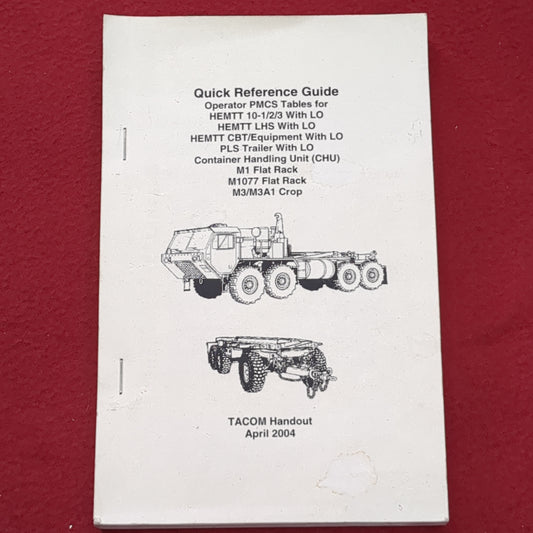 BOOK:  QUICK REFERENCE GUIDE OPERATOR PMCS TABLES FOR HEMTT 10-1/23 WITH LP; HEMTT LHS WITH LO; HEMTT CBT/EQUIPMENT WITH LO; PLS TRAILER WITH LO; CONTAINER HANDLING UNIT (CHU); M1 FLAT RACK; M1077FLAT RACK; ME/MEA1 CROP TACOM HANDOUT APRIL 2004  (box8)